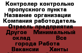 Контролер контрольно-пропускного пункта › Название организации ­ Компания-работодатель › Отрасль предприятия ­ Другое › Минимальный оклад ­ 10 000 - Все города Работа » Вакансии   . Ханты-Мансийский,Сургут г.